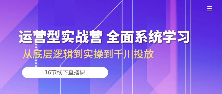 （10344期）运营型实战营 全面系统学习-从底层逻辑到实操到千川投放（16节线下直播课)-玖哥网创