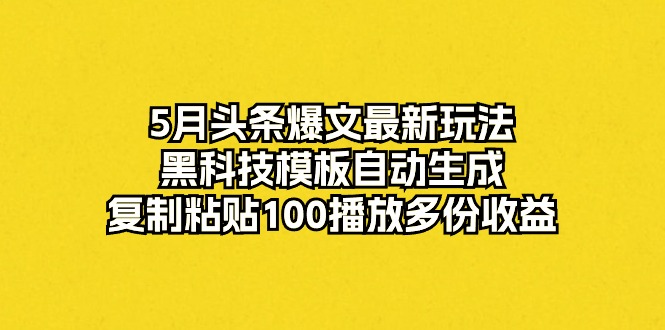 （10379期）5月头条爆文最新玩法，黑科技模板自动生成，复制粘贴100播放多份收益-玖哥网创