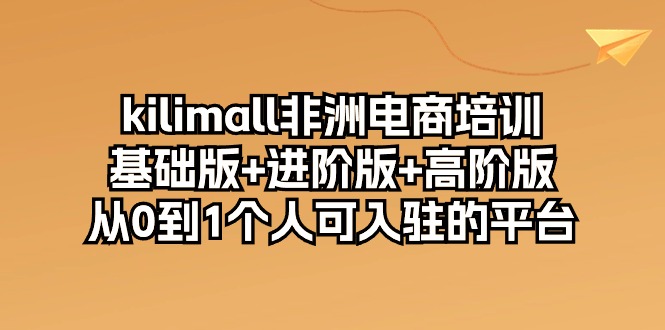 （10374期）kilimall非洲电商培训，基础版+进阶版+高阶版 从0-1个人可入驻的平台-12节-玖哥网创