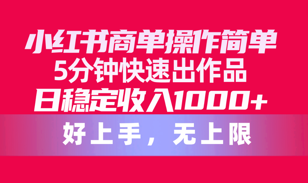 （10323期）小红书商单操作简单，5分钟快速出作品，日稳定收入1000+，无上限-玖哥网创