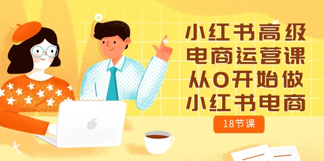 （10317期）小红书高级电商运营课，从0开始做小红书电商（18节课）-玖哥网创