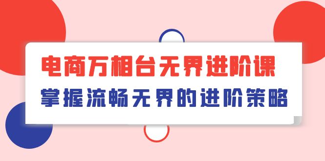 （10315期）电商 万相台无界进阶课，掌握流畅无界的进阶策略（41节课）-玖哥网创