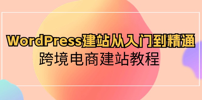 （10313期）WordPress建站从入门到精通，跨境电商建站教程-玖哥网创