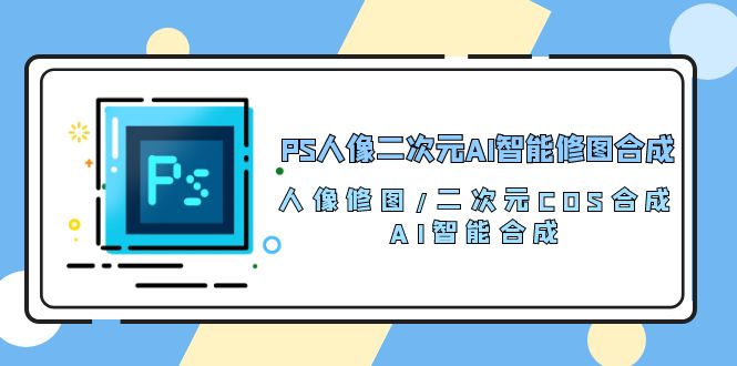 （10286期）PS人像二次元AI智能修图 合成 人像修图/二次元 COS合成/AI 智能合成/100节-玖哥网创