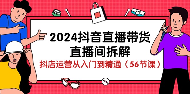 （10288期）2024抖音直播带货-直播间拆解：抖店运营从入门到精通（56节课）-玖哥网创