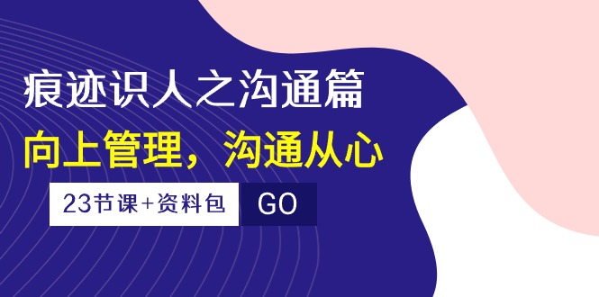 （10275期）痕迹 识人之沟通篇，向上管理，沟通从心（23节课+资料包）-玖哥网创