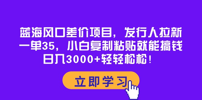 （10272期）蓝海风口差价项目，发行人拉新，一单35，小白复制粘贴就能搞钱！日入30…-玖哥网创