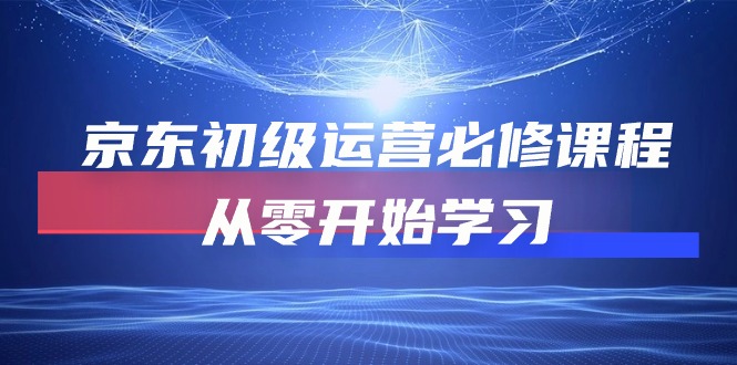 （10261期）京东初级运营必修课程，从零开始学习-玖哥网创