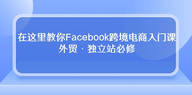 （10259期）在这里教你Facebook跨境电商入门课，外贸·独立站必修-玖哥网创