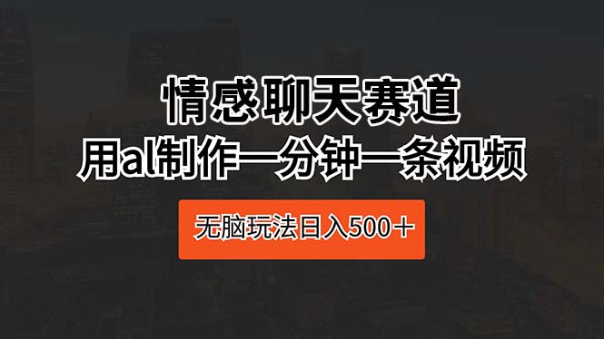 （10254期）情感聊天赛道 用ai制作一分钟一条视频 无脑玩法日入500＋-玖哥网创