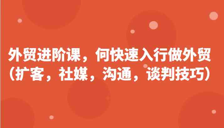 外贸进阶课，帮助你了解如何快速入行做外贸（扩客，社媒，沟通，谈判技巧）更新180节-玖哥网创