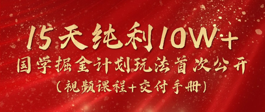 《国学掘金计划2024》实战教学视频，15天纯利10W+（视频课程+交付手册）-玖哥网创