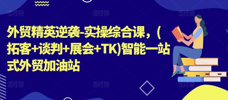 外贸精英逆袭-实操综合课，(拓客+谈判+展会+TK)智能一站式外贸加油站-玖哥网创