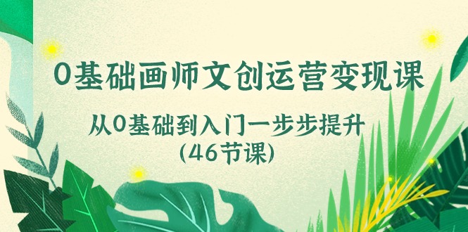 （10781期）0基础画师 文创运营变现课，从0基础到入门一步步提升（46节课）-玖哥网创