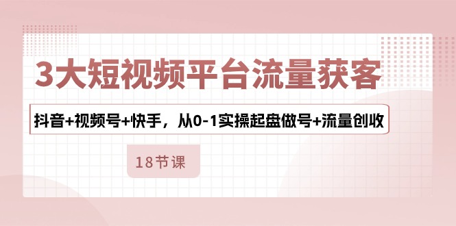 （10778期）3大短视频平台流量获客，抖音+视频号+快手，从0-1实操起盘做号+流量创收-玖哥网创