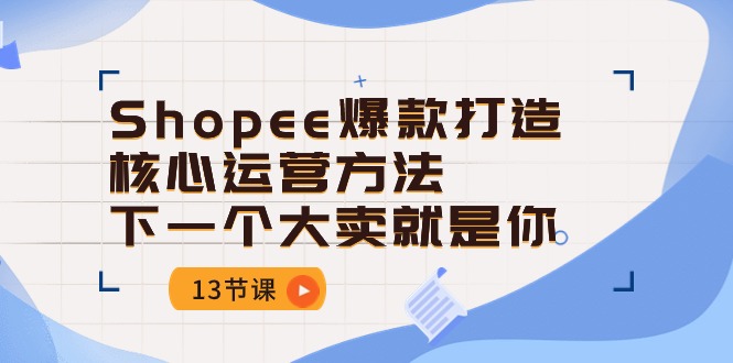 （10777期）Shopee-爆款打造核心运营方法，下一个大卖就是你（13节课）-玖哥网创