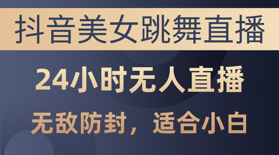（10671期）抖音美女跳舞直播，日入3000+，24小时无人直播，无敌防封技术，小白最…-玖哥网创