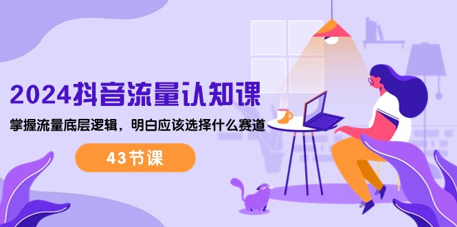 （10713期）2024抖音流量·认知课：掌握流量底层逻辑，明白应该选择什么赛道 (43节课)-玖哥网创