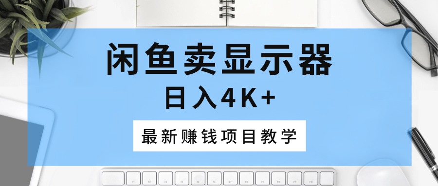 （10706期）闲鱼卖显示器，日入4K+，最新赚钱项目教学-玖哥网创