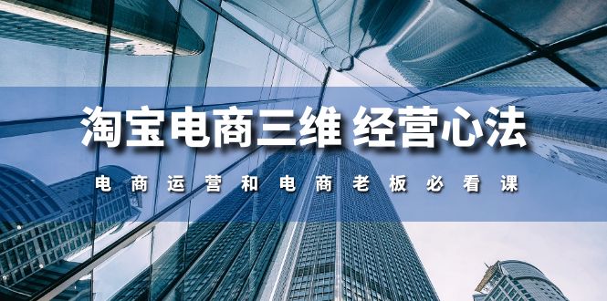（10761期）淘宝电商三维 经营心法：电商运营和电商老板必看课（59节课）-玖哥网创