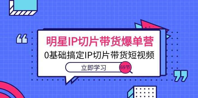 （10732期）明星IP切片带货爆单营，0基础搞定IP切片带货短视频（69节课）-玖哥网创