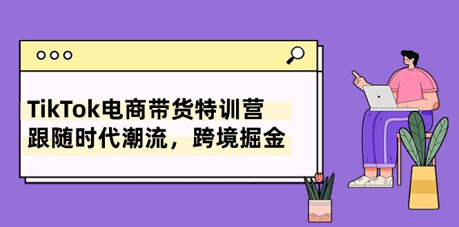 （10730期）TikTok电商带货特训营，跟随时代潮流，跨境掘金（8节课）-玖哥网创