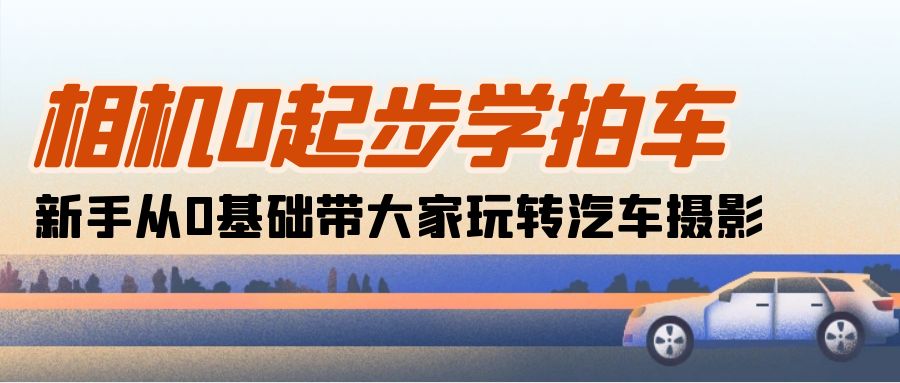 （10657期）相机0起步学拍车：新手从0基础带大家玩转汽车摄影（18节课）-玖哥网创