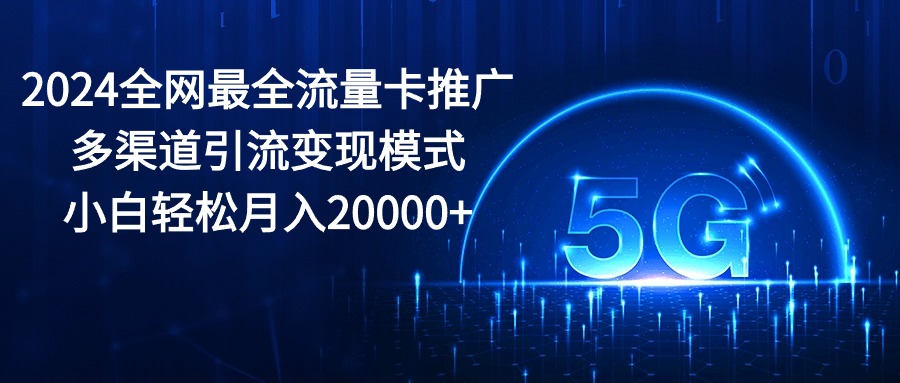 （10608期）2024全网最全流量卡推广多渠道引流变现模式，小白轻松月入20000+-玖哥网创