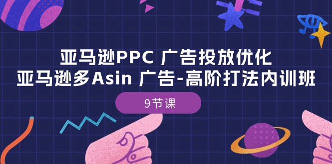 （10604期）亚马逊PPC 广告投放优化：亚马逊多Asin 广告-高阶打法内训班-9节课-玖哥网创