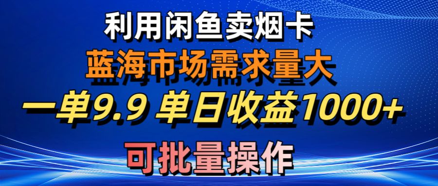 （10579期）利用咸鱼卖烟卡，蓝海市场需求量大，一单9.9单日收益1000+，可批量操作-玖哥网创