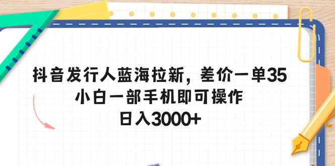 （10557期）抖音发行人蓝海拉新，差价一单35，小白一部手机即可操作，日入3000+-玖哥网创