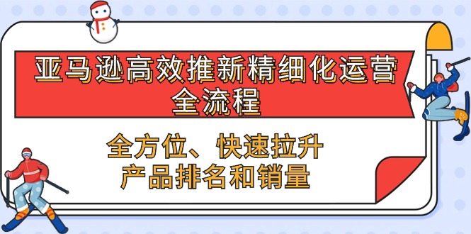 （10554期）亚马逊-高效推新精细化 运营全流程，全方位、快速 拉升产品排名和销量-玖哥网创