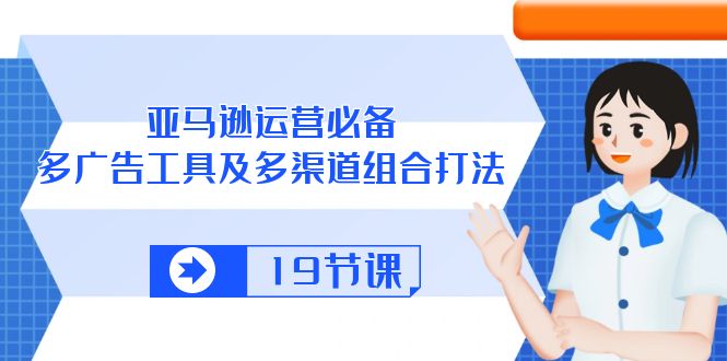 （10552期）亚马逊 运营必备，多广告 工具及多渠道组合打法（19节课）-玖哥网创