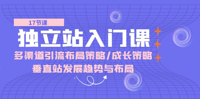 （10549期）独立站 入门课：多渠道 引流布局策略/成长策略/垂直站发展趋势与布局-玖哥网创