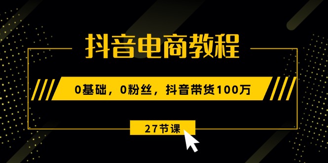 （10949期）抖音电商教程：0基础，0粉丝，抖音带货100万（27节视频课）-玖哥网创