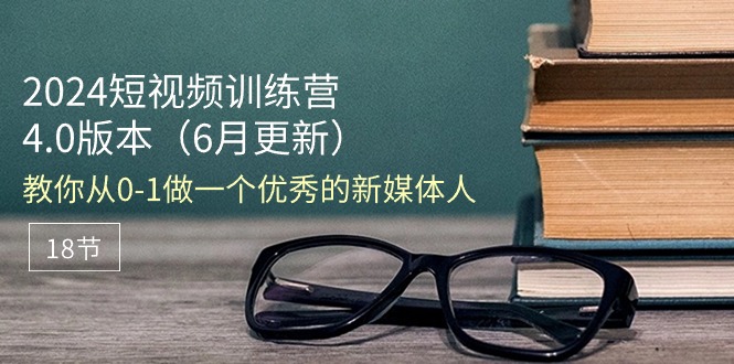 （11006期）2024短视频训练营-6月4.0版本：教你从0-1做一个优秀的新媒体人（18节）-玖哥网创