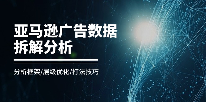 （11004期）亚马逊-广告数据拆解分析，分析框架/层级优化/打法技巧（8节课）-玖哥网创