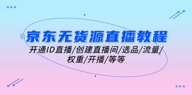 （10999期）京东无货源直播教程：开通ID直播/创建直播间/选品/流量/权重/开播/等等-玖哥网创