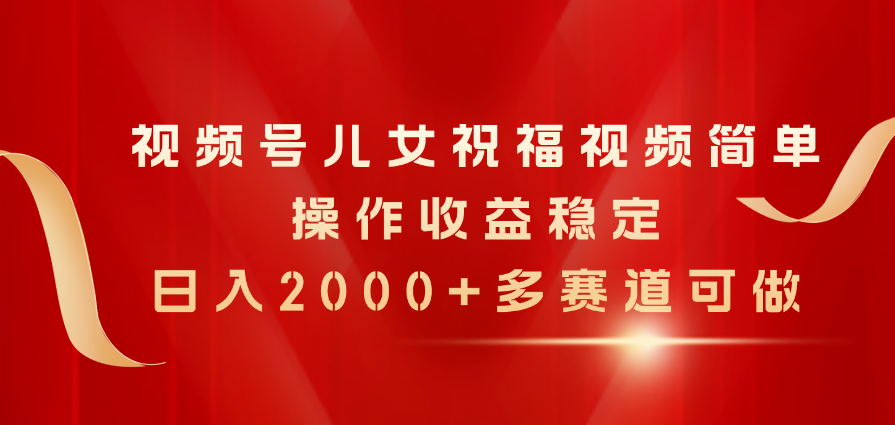 （11060期）视频号儿女祝福视频，简单操作收益稳定，日入2000+，多赛道可做-玖哥网创