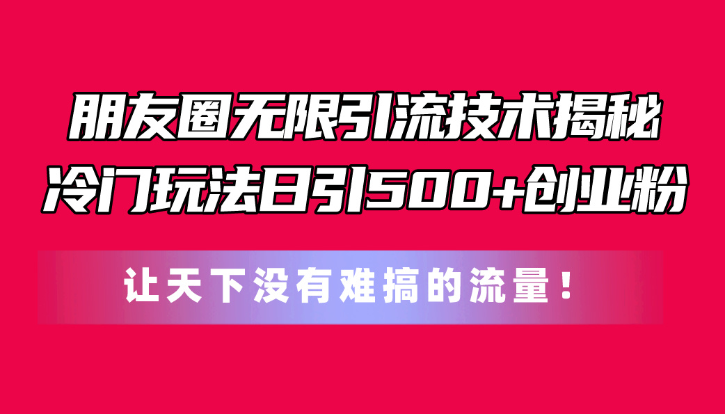 （11031期）朋友圈无限引流技术揭秘，一个冷门玩法日引500+创业粉，让天下没有难搞…-玖哥网创