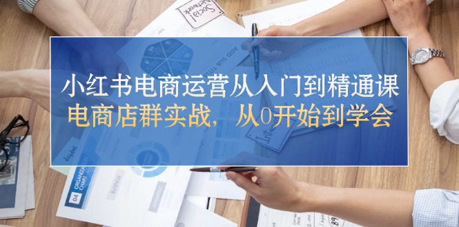 （10937期）小红书电商运营从入门到精通课，电商店群实战，从0开始到学会-玖哥网创