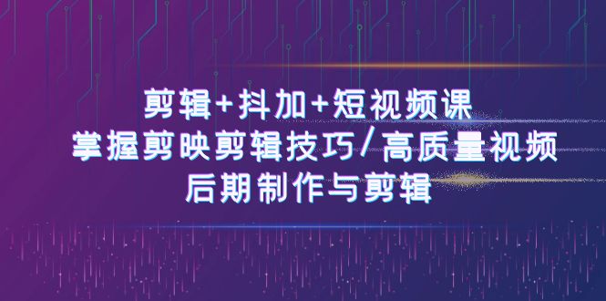 （10907期）剪辑+抖加+短视频课： 掌握剪映剪辑技巧/高质量视频/后期制作与剪辑-50节-玖哥网创