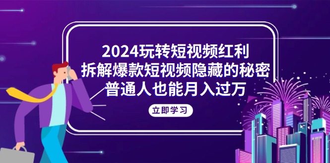 （10890期）2024玩转短视频红利，拆解爆款短视频隐藏的秘密，普通人也能月入过万-玖哥网创