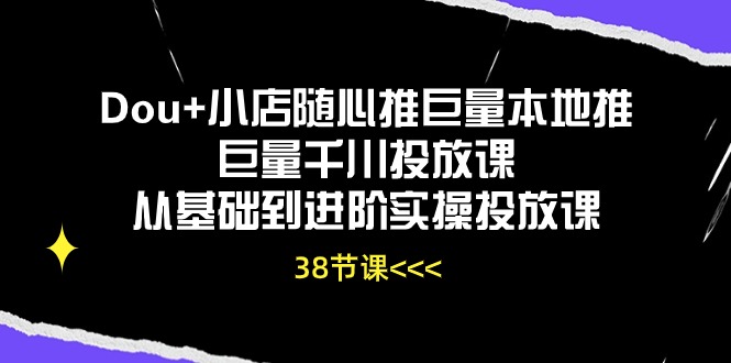 （10852期）Dou+小店随心推巨量本地推巨量千川投放课从基础到进阶实操投放课（38节）-玖哥网创