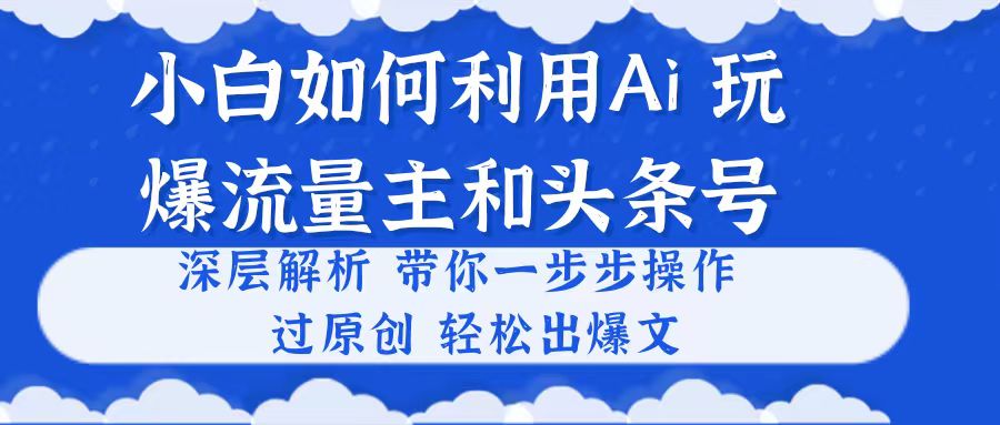 （10882期）小白如何利用Ai，完爆流量主和头条号 深层解析，一步步操作，过原创出爆文-玖哥网创