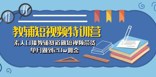 （10801期）教辅-短视频特训营： 素人口播教辅赛道做短视频带货，单月做到20w佣金-玖哥网创