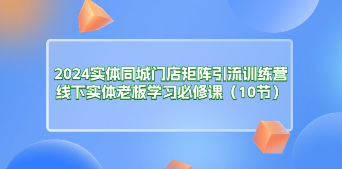 （11258期）2024实体同城门店矩阵引流训练营，线下实体老板学习必修课（10节）-玖哥网创