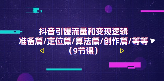 （11257期）抖音引爆流量和变现逻辑，准备篇/定位篇/算法篇/创作篇/等等（9节课）-玖哥网创