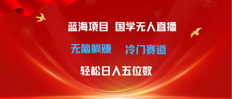 （11232期）超级蓝海项目 国学无人直播日入五位数 无脑躺赚冷门赛道 最新玩法-玖哥网创