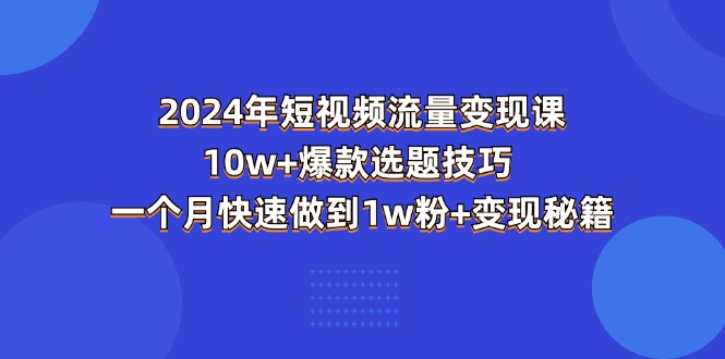 （11299期）2024年短视频-流量变现课：10w+爆款选题技巧 一个月快速做到1w粉+变现秘籍-玖哥网创